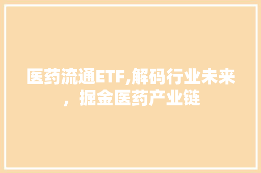 医药流通ETF,解码行业未来，掘金医药产业链