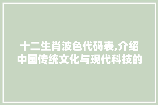 十二生肖波色代码表,介绍中国传统文化与现代科技的完美融合