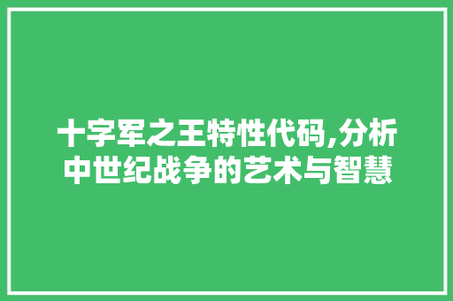 十字军之王特性代码,分析中世纪战争的艺术与智慧