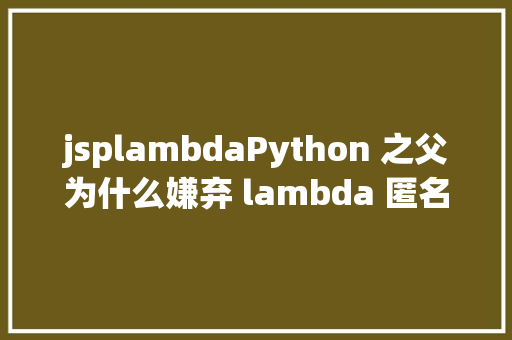 jsplambdaPython 之父为什么嫌弃 lambda 匿名函数