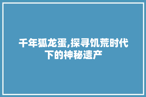 千年狐龙蛋,探寻饥荒时代下的神秘遗产