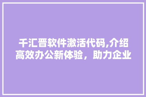 千汇晋软件激活代码,介绍高效办公新体验，助力企业腾飞