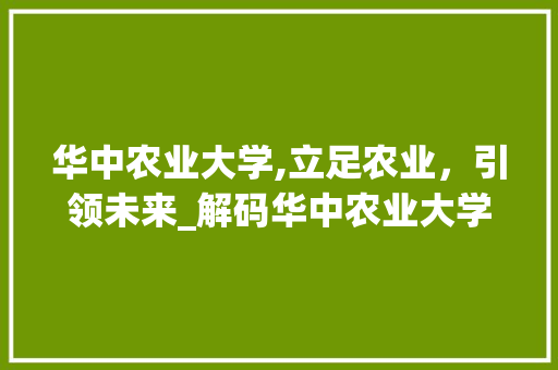 华中农业大学,立足农业，引领未来_解码华中农业大学的辉煌成就