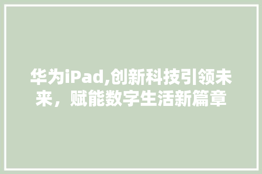 华为iPad,创新科技引领未来，赋能数字生活新篇章