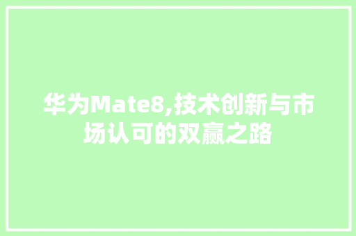 华为Mate8,技术创新与市场认可的双赢之路