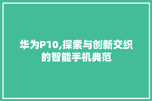 华为P10,探索与创新交织的智能手机典范