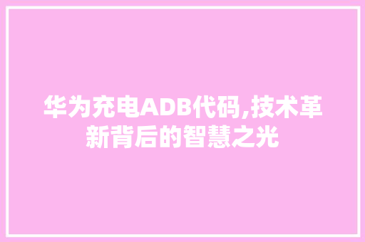 华为充电ADB代码,技术革新背后的智慧之光