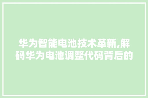 华为智能电池技术革新,解码华为电池调整代码背后的秘密