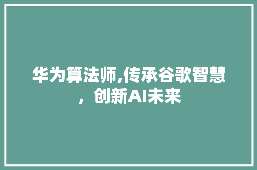 华为算法师,传承谷歌智慧，创新AI未来