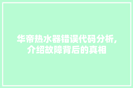 华帝热水器错误代码分析,介绍故障背后的真相