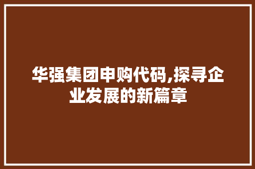 华强集团申购代码,探寻企业发展的新篇章