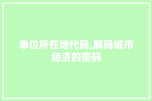 单位所在地代码,解码城市经济的密码