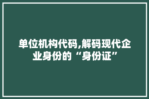 单位机构代码,解码现代企业身份的“身份证”