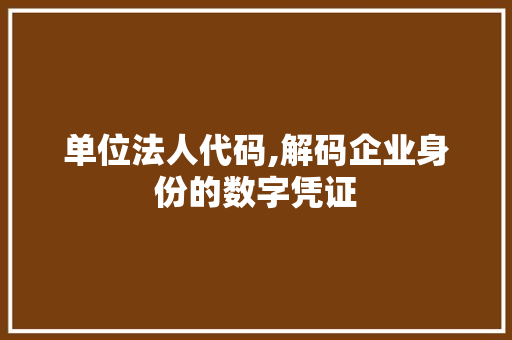 单位法人代码,解码企业身份的数字凭证