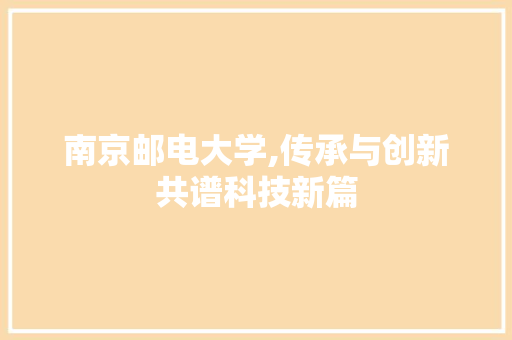 南京邮电大学,传承与创新共谱科技新篇