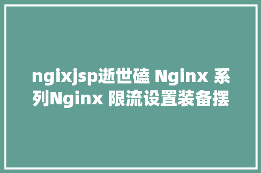 ngixjsp逝世磕 Nginx 系列Nginx 限流设置装备摆设总结Nginx实战焦点常识 RESTful API