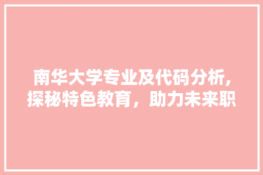 南华大学专业及代码分析,探秘特色教育，助力未来职业发展