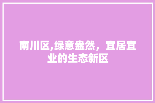 南川区,绿意盎然，宜居宜业的生态新区