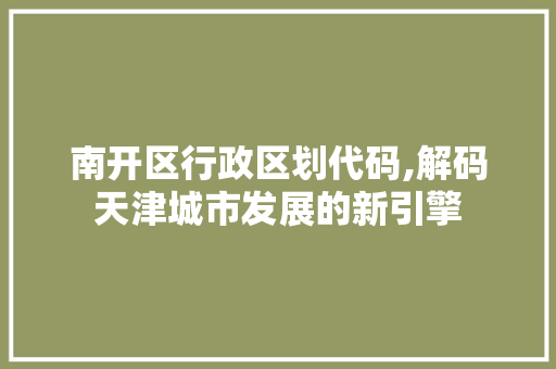 南开区行政区划代码,解码天津城市发展的新引擎