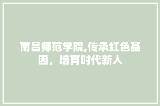 南昌师范学院,传承红色基因，培育时代新人