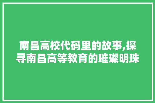 南昌高校代码里的故事,探寻南昌高等教育的璀璨明珠