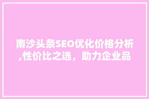 南沙头条SEO优化价格分析,性价比之选，助力企业品牌腾飞