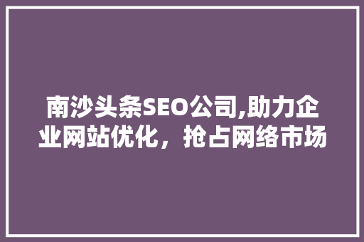 南沙头条SEO公司,助力企业网站优化，抢占网络市场制高点