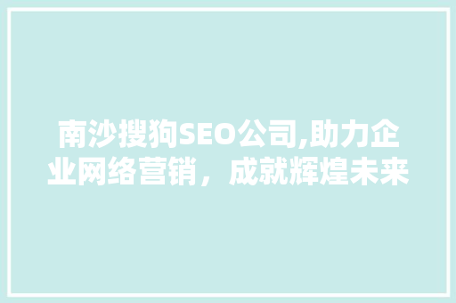 南沙搜狗SEO公司,助力企业网络营销，成就辉煌未来