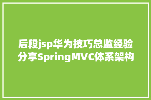 后段jsp华为技巧总监经验分享SpringMVC体系架构与流程回想 Python