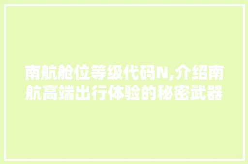 南航舱位等级代码N,介绍南航高端出行体验的秘密武器