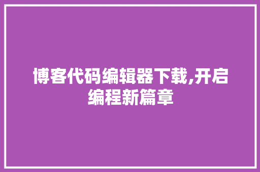 博客代码编辑器下载,开启编程新篇章