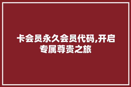 卡会员永久会员代码,开启专属尊贵之旅