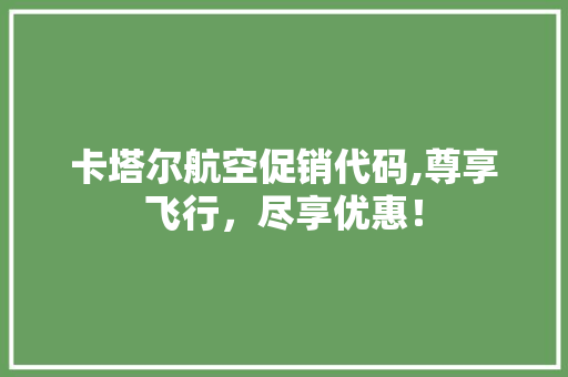 卡塔尔航空促销代码,尊享飞行，尽享优惠！