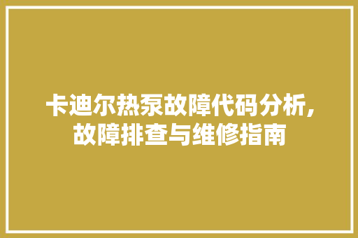 卡迪尔热泵故障代码分析,故障排查与维修指南