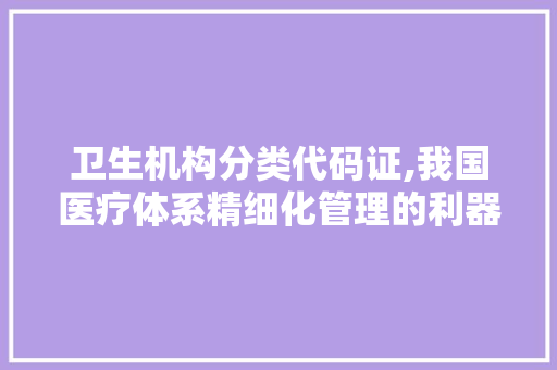 卫生机构分类代码证,我国医疗体系精细化管理的利器