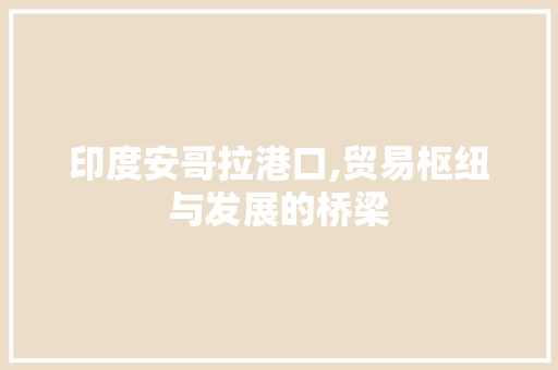 印度安哥拉港口,贸易枢纽与发展的桥梁