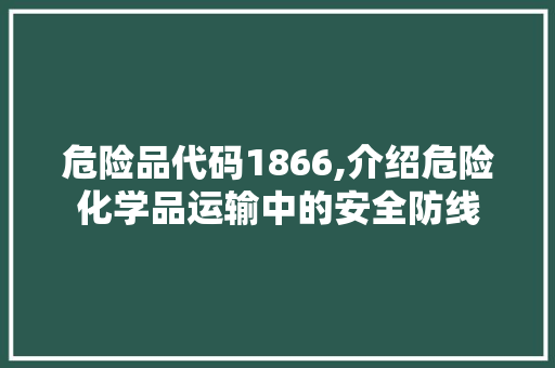 危险品代码1866,介绍危险化学品运输中的安全防线