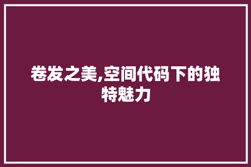 卷发之美,空间代码下的独特魅力