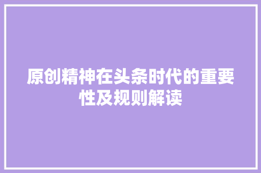 原创精神在头条时代的重要性及规则解读