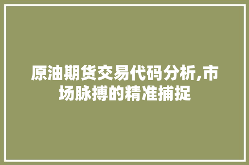 原油期货交易代码分析,市场脉搏的精准捕捉