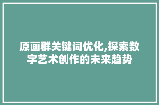 原画群关键词优化,探索数字艺术创作的未来趋势