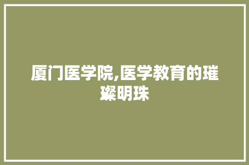 厦门医学院,医学教育的璀璨明珠