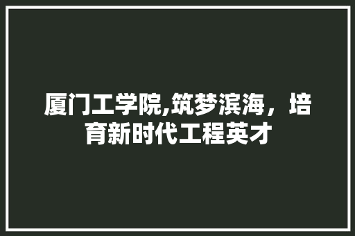 厦门工学院,筑梦滨海，培育新时代工程英才