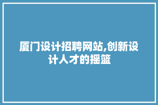 厦门设计招聘网站,创新设计人才的摇篮