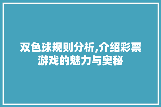 双色球规则分析,介绍彩票游戏的魅力与奥秘