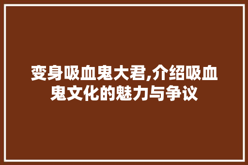 变身吸血鬼大君,介绍吸血鬼文化的魅力与争议