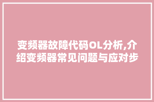 变频器故障代码OL分析,介绍变频器常见问题与应对步骤