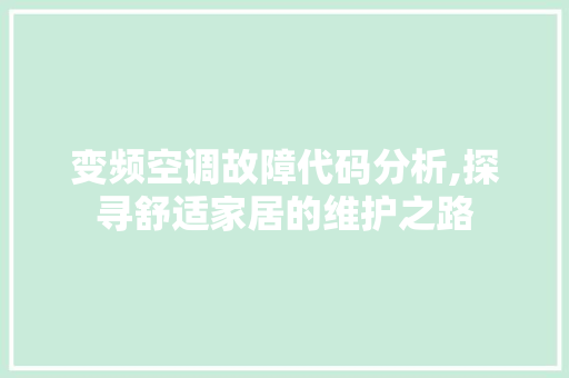 变频空调故障代码分析,探寻舒适家居的维护之路