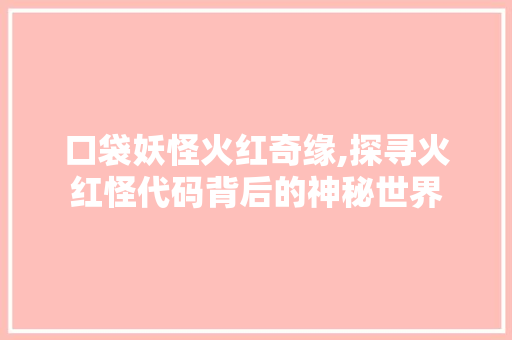 口袋妖怪火红奇缘,探寻火红怪代码背后的神秘世界