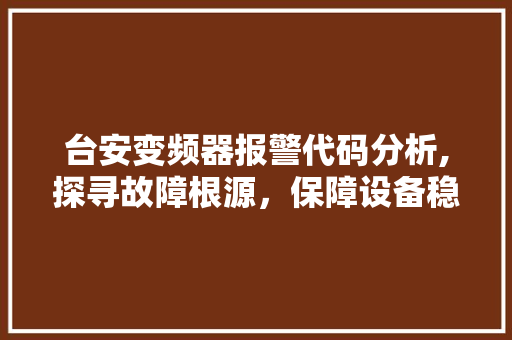 台安变频器报警代码分析,探寻故障根源，保障设备稳定运行